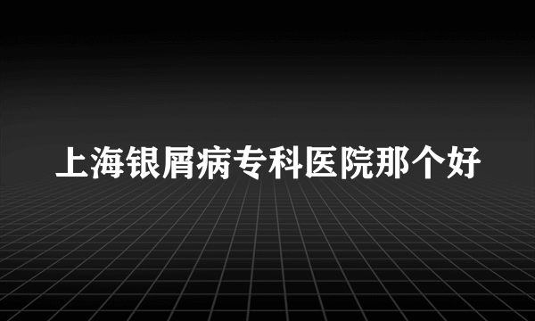 上海银屑病专科医院那个好