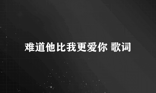 难道他比我更爱你 歌词