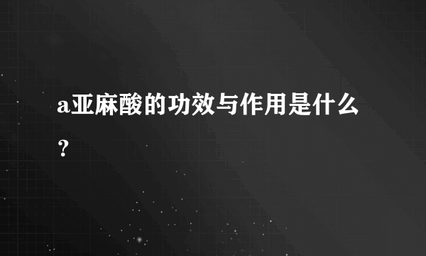 a亚麻酸的功效与作用是什么？