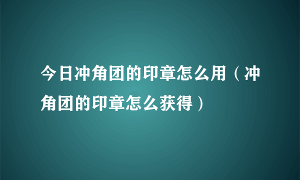 今日冲角团的印章怎么用（冲角团的印章怎么获得）