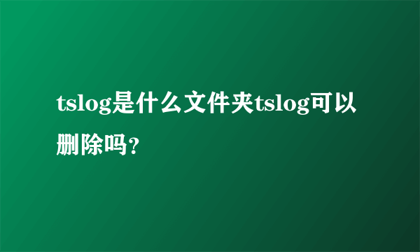 tslog是什么文件夹tslog可以删除吗？