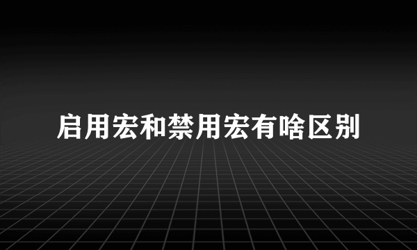 启用宏和禁用宏有啥区别