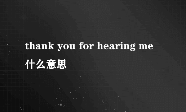 thank you for hearing me什么意思