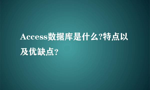 Access数据库是什么?特点以及优缺点？