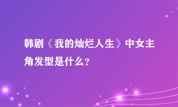 韩剧《我的灿烂人生》中女主角发型是什么？