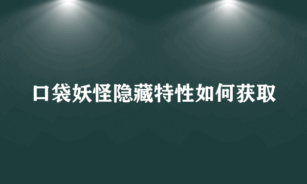 口袋妖怪隐藏特性如何获取