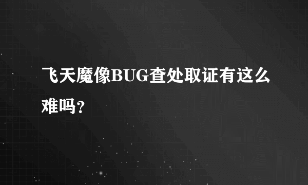 飞天魔像BUG查处取证有这么难吗？