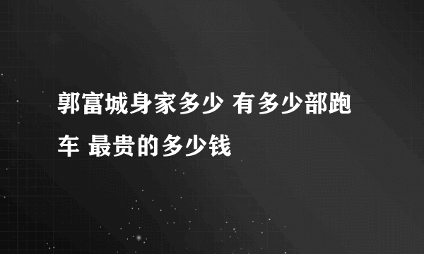 郭富城身家多少 有多少部跑车 最贵的多少钱