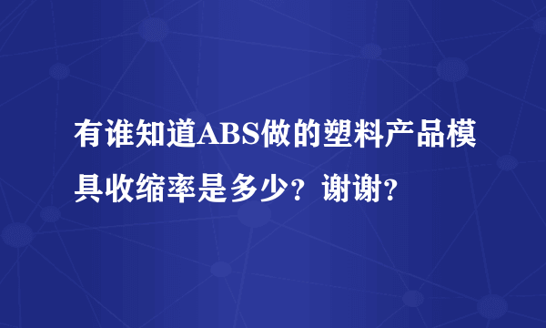 有谁知道ABS做的塑料产品模具收缩率是多少？谢谢？