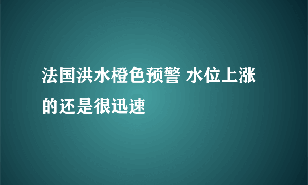 法国洪水橙色预警 水位上涨的还是很迅速