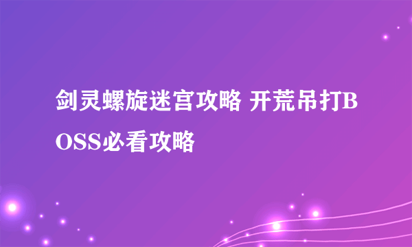 剑灵螺旋迷宫攻略 开荒吊打BOSS必看攻略