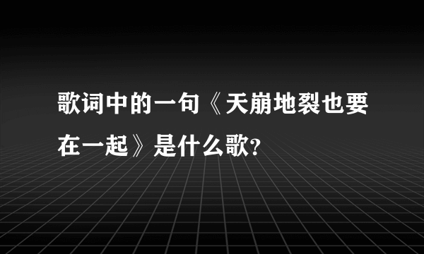 歌词中的一句《天崩地裂也要在一起》是什么歌？