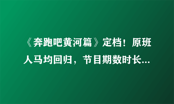 《奔跑吧黄河篇》定档！原班人马均回归，节目期数时长却引网友热议