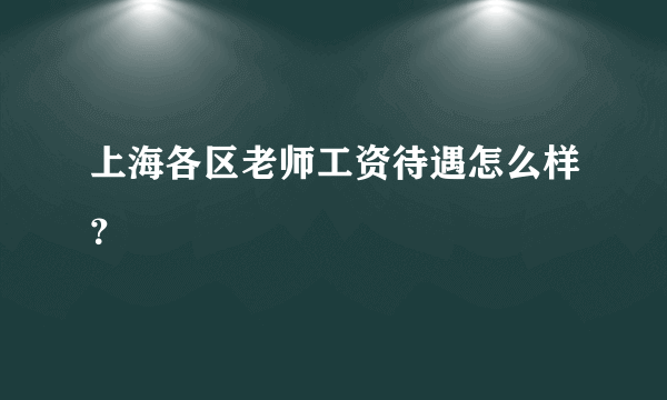 上海各区老师工资待遇怎么样？