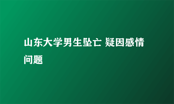 山东大学男生坠亡 疑因感情问题