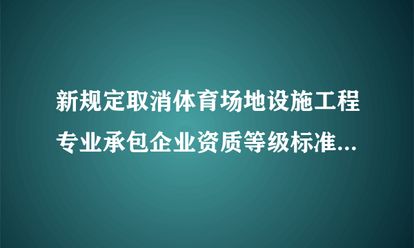 新规定取消体育场地设施工程专业承包企业资质等级标准是什么意思