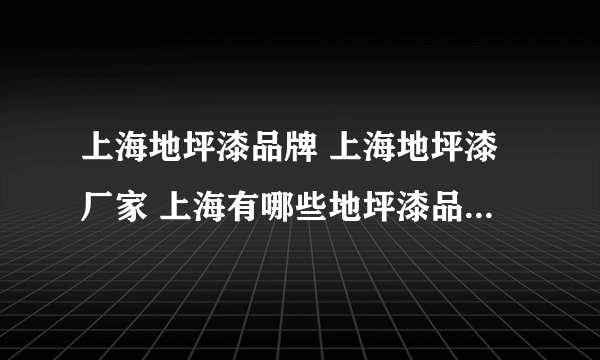 上海地坪漆品牌 上海地坪漆厂家 上海有哪些地坪漆品牌【品牌库】