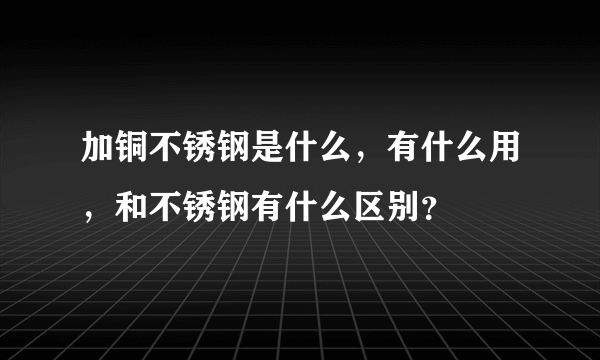 加铜不锈钢是什么，有什么用，和不锈钢有什么区别？