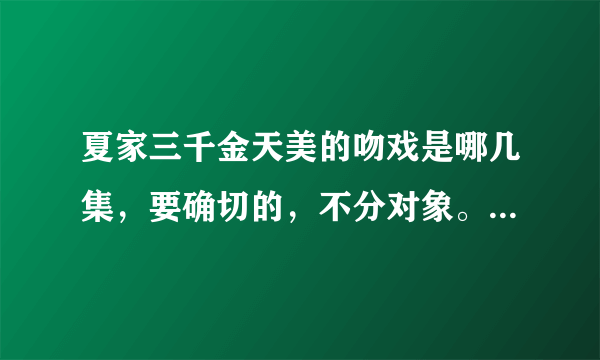 夏家三千金天美的吻戏是哪几集，要确切的，不分对象。一定要详细啊