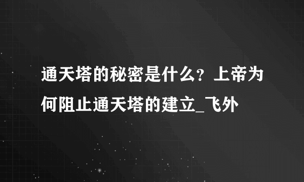 通天塔的秘密是什么？上帝为何阻止通天塔的建立_飞外