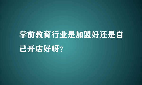 学前教育行业是加盟好还是自己开店好呀？