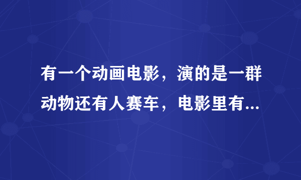 有一个动画电影，演的是一群动物还有人赛车，电影里有个人叫大茶饭，开个大货车，最后是一个女孩得了冠军