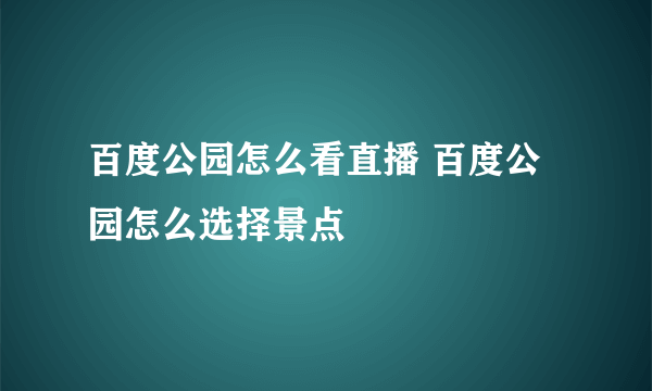 百度公园怎么看直播 百度公园怎么选择景点