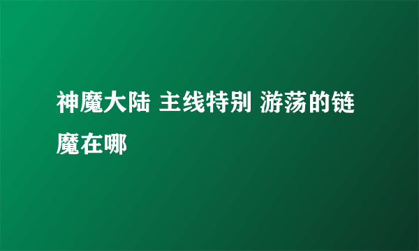 神魔大陆 主线特别 游荡的链魔在哪