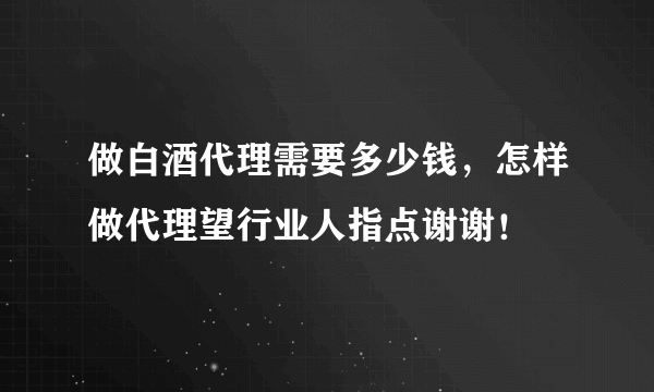 做白酒代理需要多少钱，怎样做代理望行业人指点谢谢！