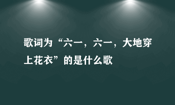 歌词为“六一，六一，大地穿上花衣”的是什么歌