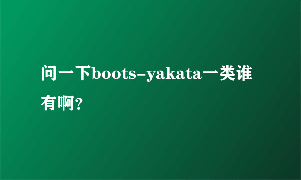 问一下boots-yakata一类谁有啊？