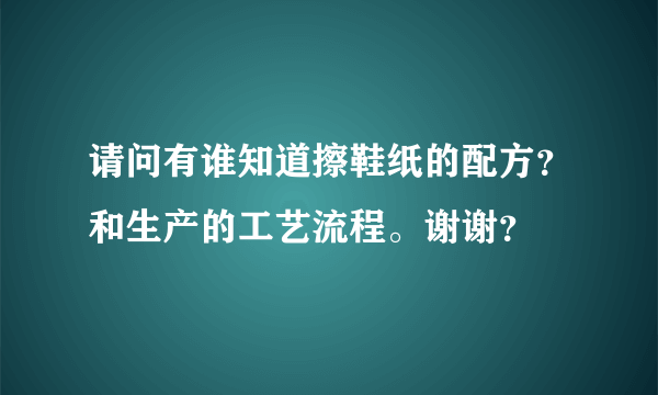 请问有谁知道擦鞋纸的配方？和生产的工艺流程。谢谢？