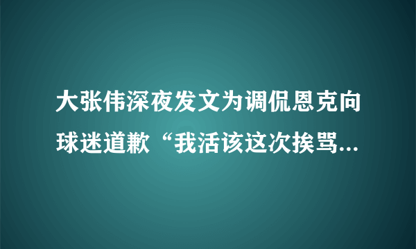 大张伟深夜发文为调侃恩克向球迷道歉“我活该这次挨骂”，你怎么看？