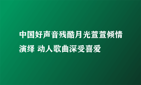 中国好声音残酷月光萱萱倾情演绎 动人歌曲深受喜爱