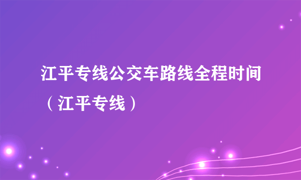 江平专线公交车路线全程时间（江平专线）