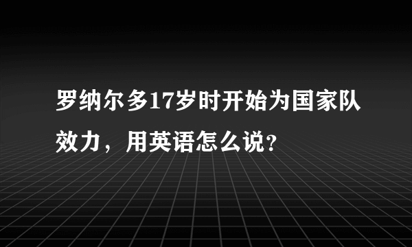 罗纳尔多17岁时开始为国家队效力，用英语怎么说？