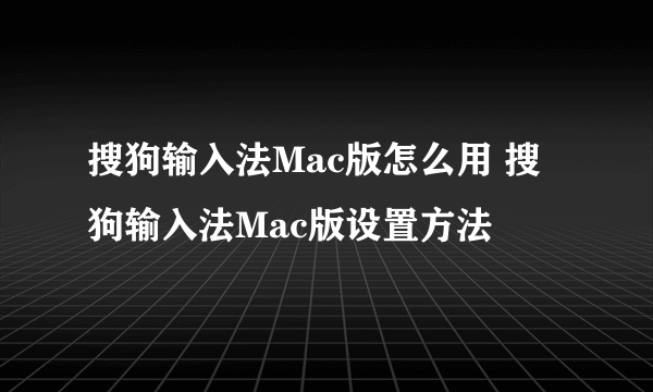 搜狗输入法Mac版怎么用 搜狗输入法Mac版设置方法