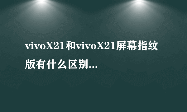 vivoX21和vivoX21屏幕指纹版有什么区别？图赏和配置对比