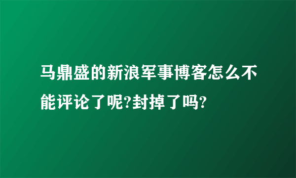 马鼎盛的新浪军事博客怎么不能评论了呢?封掉了吗?