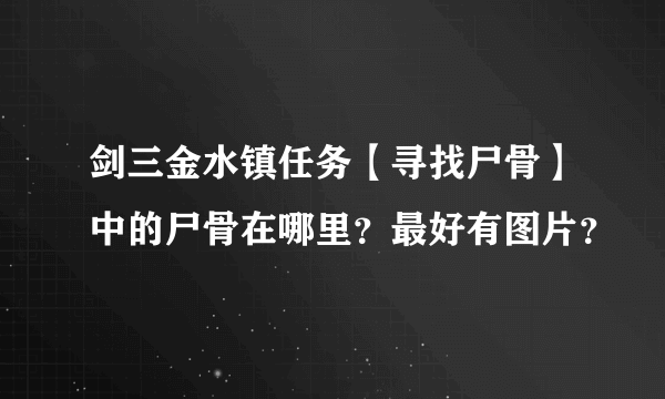 剑三金水镇任务【寻找尸骨】中的尸骨在哪里？最好有图片？