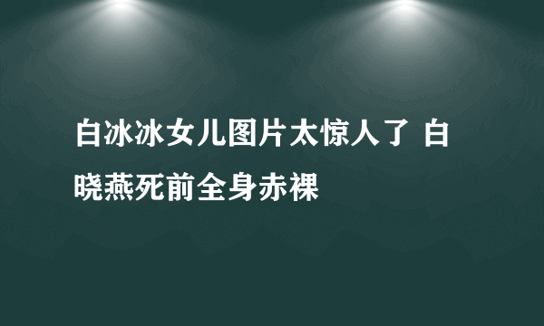 白冰冰女儿图片太惊人了 白晓燕死前全身赤裸