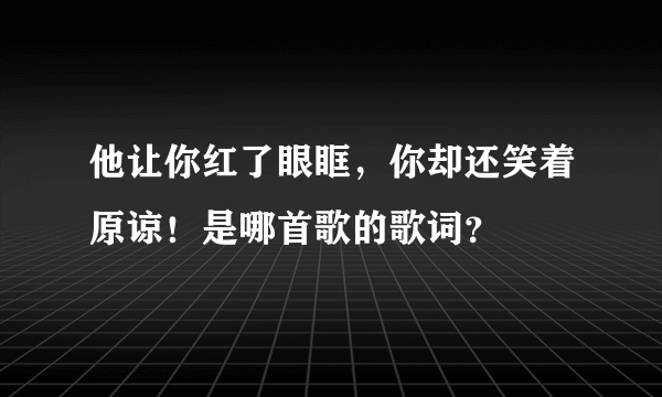 他让你红了眼眶，你却还笑着原谅！是哪首歌的歌词？