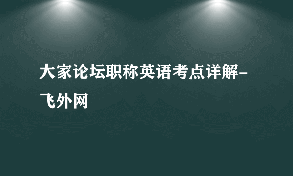 大家论坛职称英语考点详解-飞外网