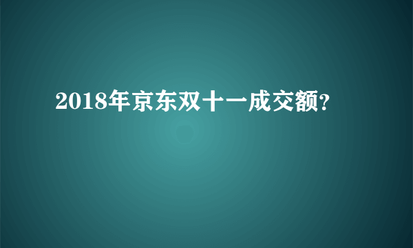 2018年京东双十一成交额？