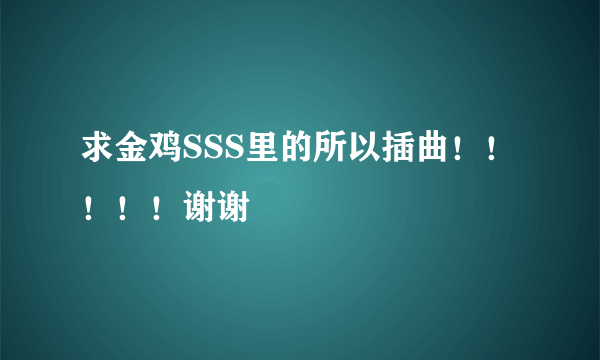 求金鸡SSS里的所以插曲！！！！！谢谢