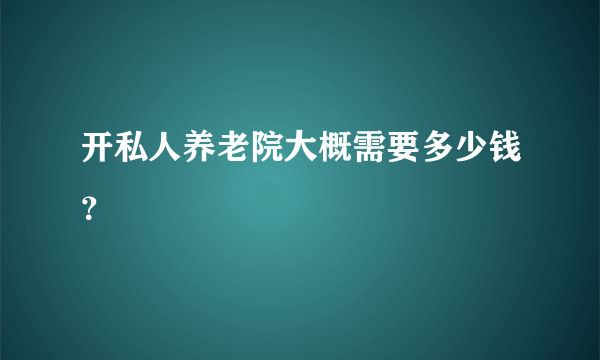 开私人养老院大概需要多少钱？