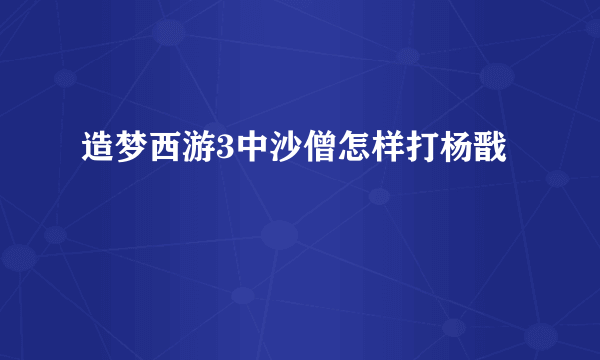 造梦西游3中沙僧怎样打杨戬