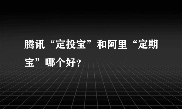 腾讯“定投宝”和阿里“定期宝”哪个好？