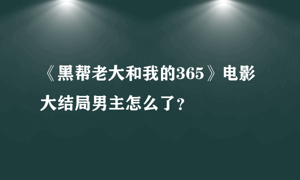 《黑帮老大和我的365》电影大结局男主怎么了？