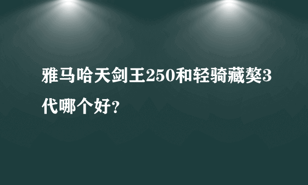 雅马哈天剑王250和轻骑藏獒3代哪个好？